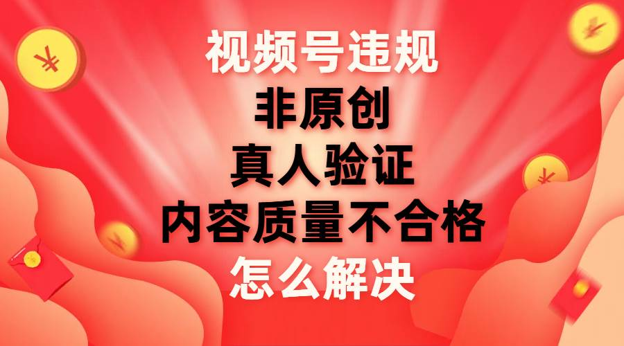 最新视频号【非原创，内容质量不合格，真人验证】违规怎么解决-聚英社副业网