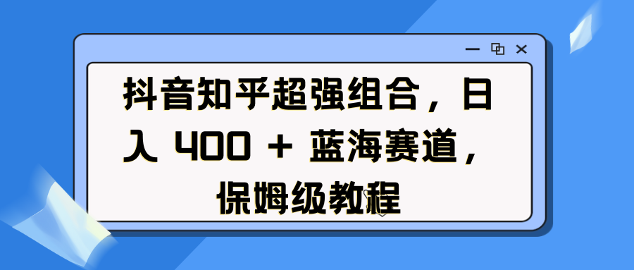 抖音知乎超强组合，日入 400 + 蓝海赛道，保姆级教程-聚英社副业网