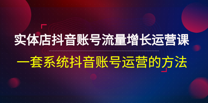 【副业项目3144期】实体店抖音账号流量增长运营课：零基础抖音账号运营实战课程-聚英社副业网