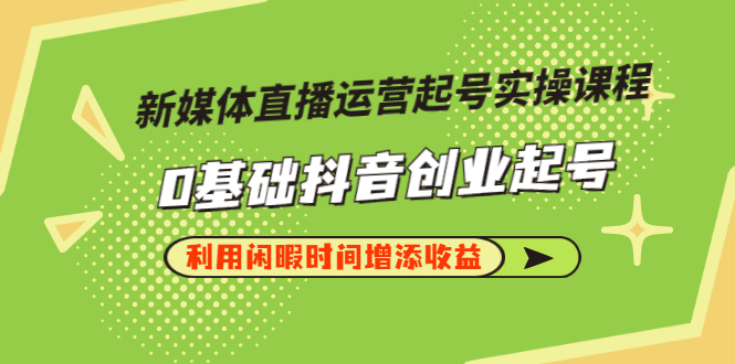 【副业项目3420期】新媒体直播运营起号实操课程（零基础学抖音视频教程）-聚英社副业网