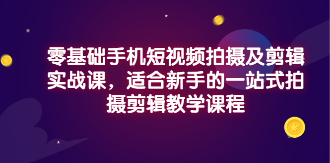 【副业项目3468期】零基础手机短视频拍摄及剪辑实战课，适合新手的拍摄剪辑入门课-聚英社副业网