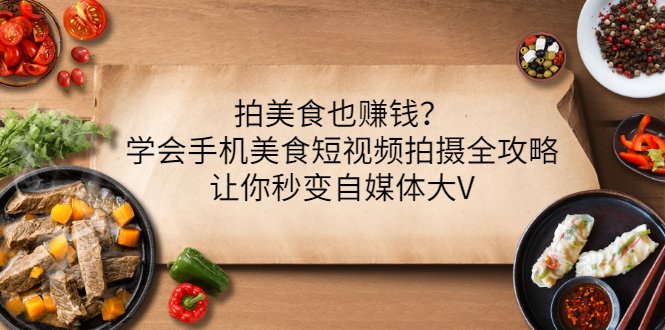 【副业项目3548期】拍美食也赚钱？学会手机美食短视频拍摄全攻略，让你秒变美食博主-聚英社副业网