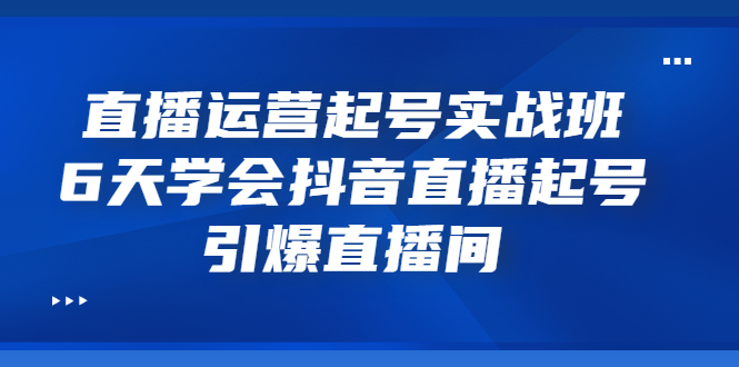 【副业项目3571期】新手怎么学抖音直播：直播运营起号实战班，6天学会抖音直播-聚英社副业网