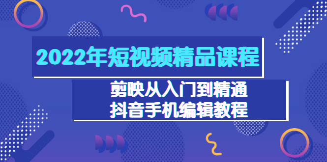 【副业项目3618期】2022年短视频剪辑课程：剪映从入门到精通，抖音视频手机编辑教程（98节）-聚英社副业网