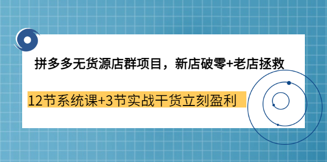 【副业3655期】拼多多无货源店群怎么做：新店破零+老店拯救 12节系统课+3节实战干货立刻盈利-聚英社副业网