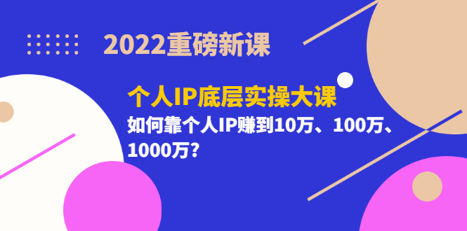 【副业项目3657期】2022个人IP底层实操大课（如何靠个人IP赚到10万、100万、1000万）-聚英社副业网