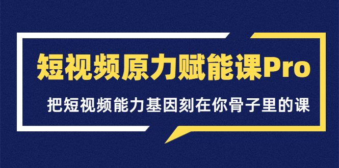 【副业项目3986期】短视频原力赋能课Pro，把短视频能力基因刻在你骨子里的课（价值4999元）-聚英社副业网