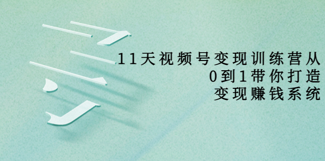 【副业项目4003期】11天视频号变现训练营，从0到1打造变现赚钱系统-聚英社副业网