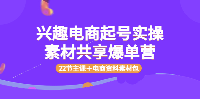 【副业项目4036期】兴趣电商起号实操素材共享爆单营（22节主课＋电商资料素材包）-聚英社副业网