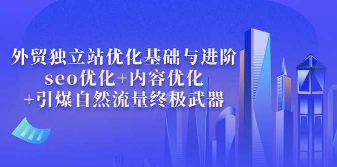 【副业项目4072期】外贸独立站seo优化：内容优化+引爆自然流量终极武器-聚英社副业网