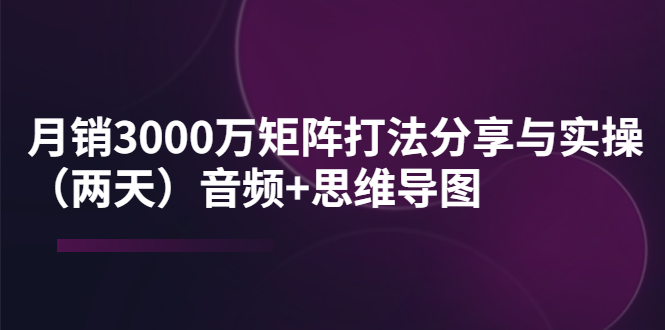 【副业项目4119期】某线下培训：月销3000万矩阵打法分享与实操（两天）音频+思维导图-聚英社副业网