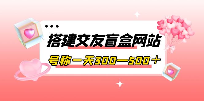 【副业项目4156期】交友盲盒网站搭建教程，号称一天300—500＋【源码+教程】-聚英社副业网