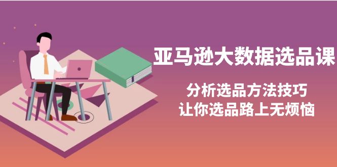 【副业项目4166期】亚马逊大数据选品课：分析亚马逊选品方法技巧，让你选品路上无烦恼-聚英社副业网