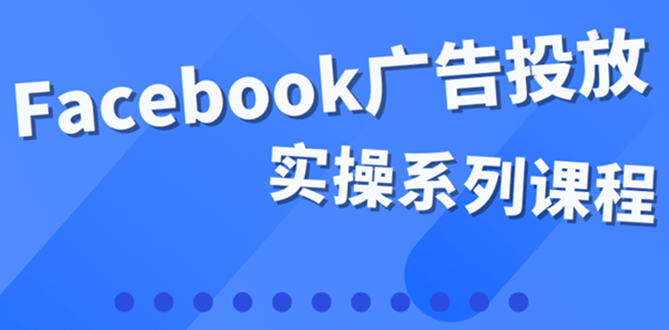 【副业项目4204期】百万级广告操盘手带你玩Facebook全系列投放：运营和广告优化技能实操-聚英社副业网