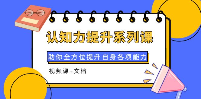 【副业项目4222期】认知力提升系列课：助你全方位提升自身各项能力（视频课+文档）-聚英社副业网