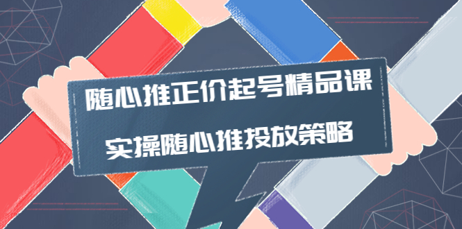 【副业项目4235期】随心推正价起号精品课，实操随心推投放策略（5节课-价值298）-聚英社副业网