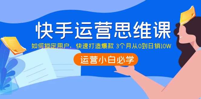 【副业项目4241期】快手运营思维课：如何锁定用户，快速打造爆款 3个月从0到日销10W-聚英社副业网