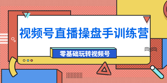 【副业项目4250期】外面收费700的视频号直播操盘手训练营：零基础玩转视频号（10节课）-聚英社副业网