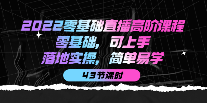 【副业项目4255期】2022零基础直播高阶课程：零基础，可上手，落地实操，简单易学（43节课）-聚英社副业网