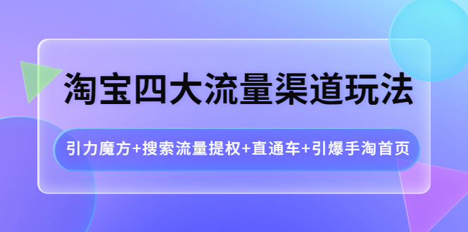 【副业项目4271期】淘宝四大流量渠道玩法：引力魔方+搜索流量提权+直通车+引爆手淘首页-聚英社副业网