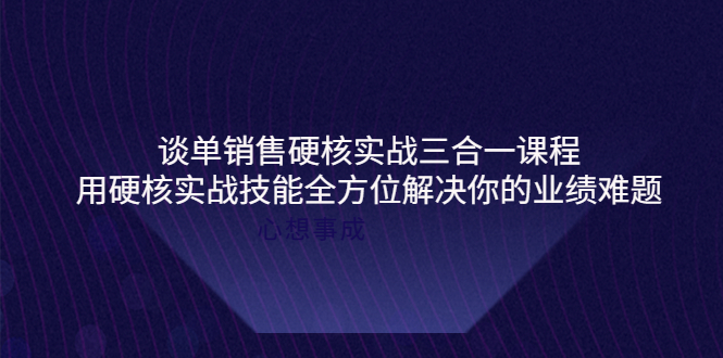 【副业项目4273期】谈单销售硬核实战三合一课程，用硬核实战技能全方位解决你的业绩难题-聚英社副业网