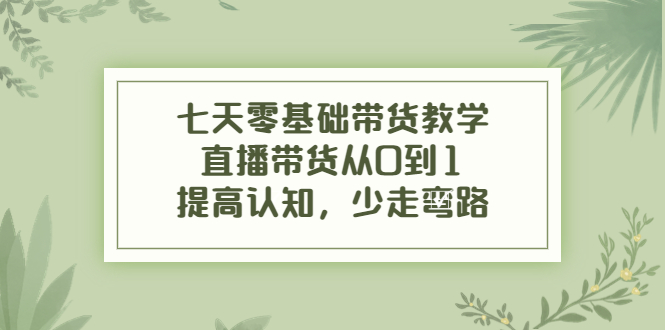 【副业项目4305期】七天零基础带货教学：直播带货从0到1，提高认知，少走弯路-聚英社副业网