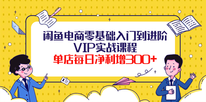 【副业项目4310期】闲鱼电商零基础入门到进阶VIP实战课程，单店每日净利增300+-聚英社副业网