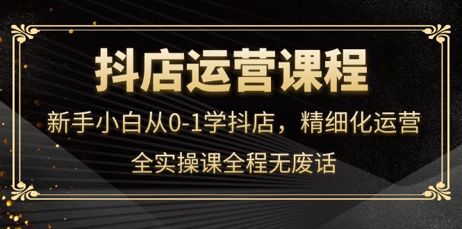 【副业项目4319期】抖店运营实操课：新手小白从0-1学抖店，精细化运营-聚英社副业网