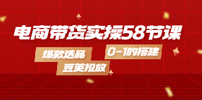 【副业项目4337期】电商带货实操58节课，爆款选品，豆荚投放，0-1的搭建-聚英社副业网