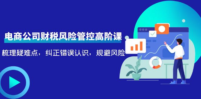 【副业项目4362期】电商公司财税风险管控高阶课，梳理疑难点，纠正错误认识，规避风险-聚英社副业网