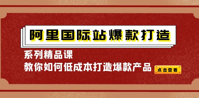 【副业项目4364期】阿里国际站爆款打造系列精品课，教你如何低成本打造爆款产品-聚英社副业网