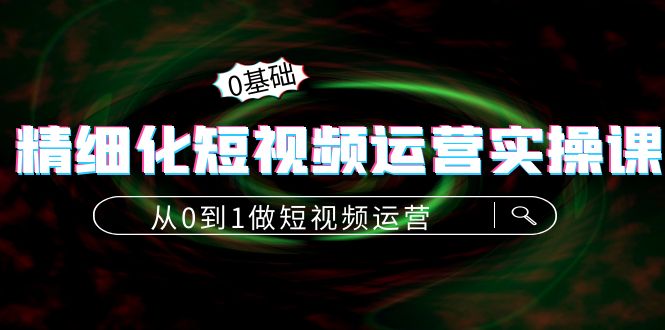 【副业项目4421期】精细化短视频运营实操课，从0到1做短视频运营：算法篇+定位篇+内容篇-聚英社副业网