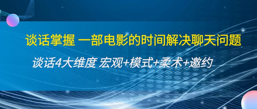 【副业项目4424期】谈话掌握一部电影的时间解决聊天问题：谈话四大维度:宏观+模式+柔术+邀约-聚英社副业网