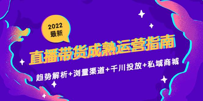 【副业项目4603期】2022最新直播带货成熟运营指南：趋势解析+浏量渠道+千川投放+私域商城-聚英社副业网