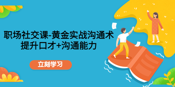 【副业项目4635期】职场社交课：黄金实战沟通术，提升口才+沟通能力-聚英社副业网