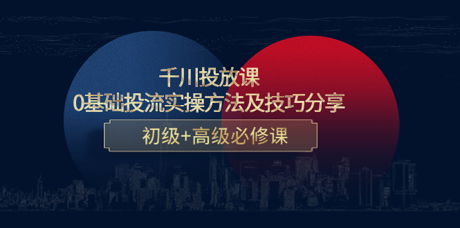 【副业项目4533期】千川投放课：0基础投流实操方法及技巧分享，初级+高级必修课-聚英社副业网