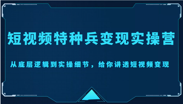 【副业项目4517期】短视频特种兵变现实操营，从底层逻辑到实操细节，给你讲透短视频变现-价值2499元-聚英社副业网