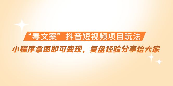 【副业项目4532期】“毒文案”抖音短视频项目玩法，小程序拿图即可变现，复盘经验分享给大家-聚英社副业网