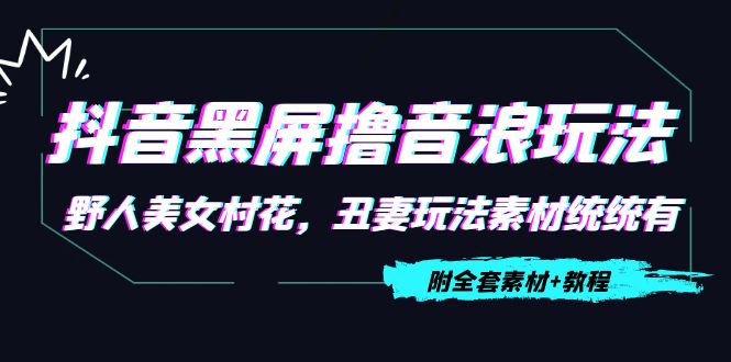 【副业项目4605期】抖音黑屏撸音浪玩法：野人美女村花，丑妻玩法素材统统有【教程+素材】-聚英社副业网