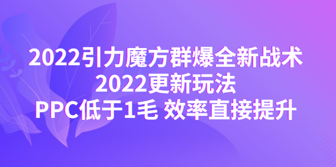 【副业项目4638期】2022引力魔方群爆全新战术：2022更新玩法，PPC低于1毛 效率直接提升-聚英社副业网