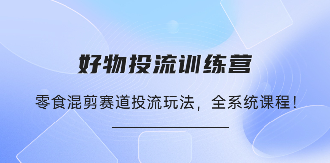 【副业项目4651期】好物推广投流训练营：零食混剪赛道投流玩法，全系统课程-聚英社副业网