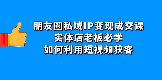 【副业项目4697期】朋友圈私域IP变现成交课：实体店老板必学，如何利用短视频获客-聚英社副业网