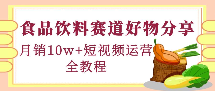 【副业项目4679期】食品饮料赛道好物分享，月销10W+短视频运营全教程！-聚英社副业网