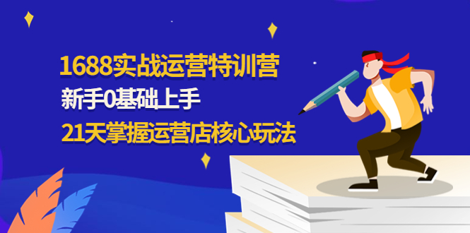 【副业项目4686期】1688实战特训营：新手0基础上手，21天掌握运营店核心玩法-聚英社副业网