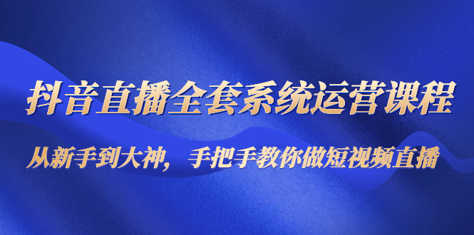 【副业项目4715期】抖音直播全套系统运营课程：从新手到大神，手把手教你做直播短视频-聚英社副业网