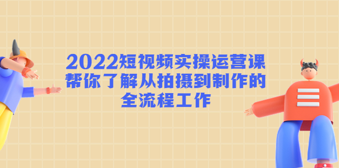 【副业项目4718期】2022短视频实操运营课：帮你了解从拍摄到制作的全流程工作-聚英社副业网