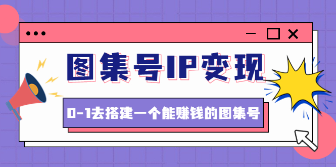 【副业项目4743期】图集号IP变现，0-1去搭建一个能赚钱的图集号（文档+资料+视频）无水印-聚英社副业网