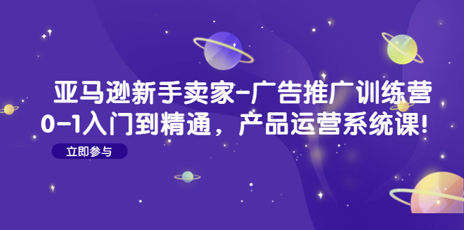 【副业项目4857期】亚马逊新手卖家-广告推广训练营：0-1入门到精通，产品运营系统课-聚英社副业网