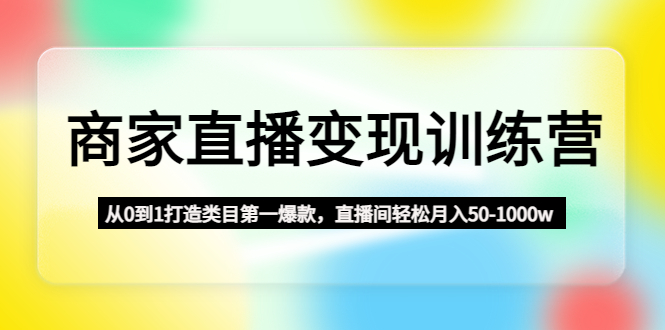 【副业项目4960期】商家直播变现训练营：从0到1打造类目第一爆款，直播间轻松月入50-1000w-聚英社副业网