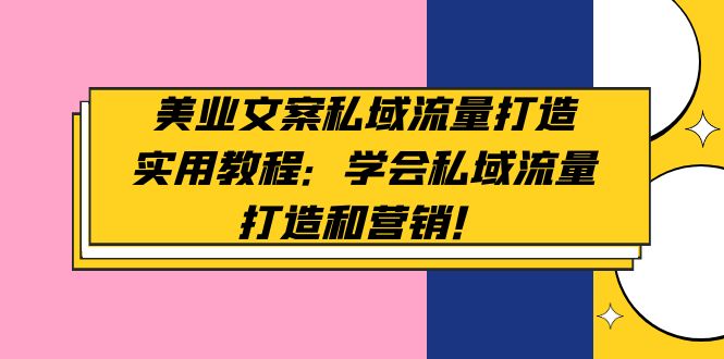 【副业项目5175期】美业文案私域流量打造实用教程：学会私域流量打造和营销-聚英社副业网